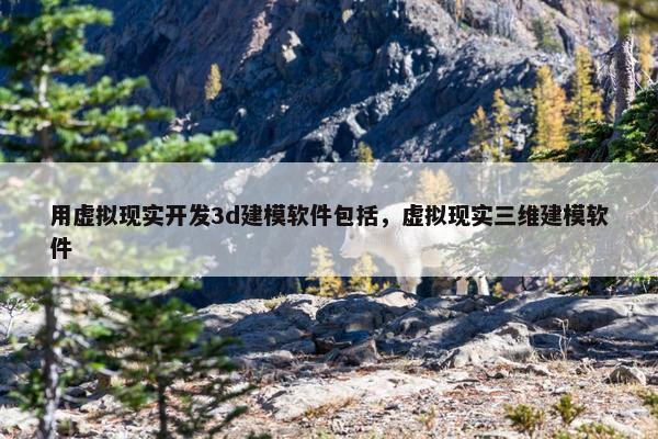 用虚拟现实开发3d建模软件包括，虚拟现实三维建模软件
