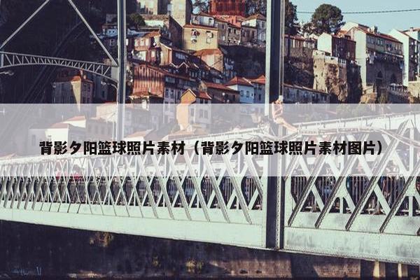 背影夕阳篮球照片素材（背影夕阳篮球照片素材图片）