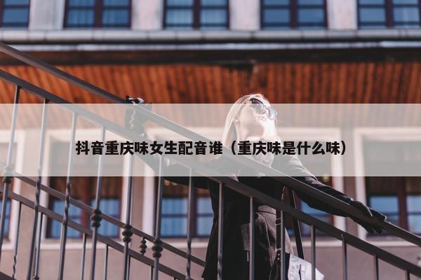 抖音重庆味女生配音谁（重庆味是什么味）