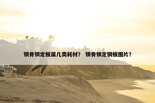 锁骨锁定板属几类耗材？ 锁骨锁定钢板图片？