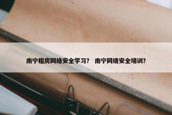 南宁租房网络安全学习？ 南宁网络安全培训？