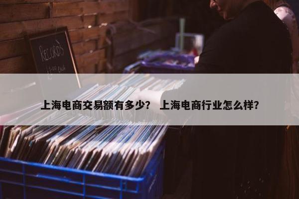 上海电商交易额有多少？ 上海电商行业怎么样？