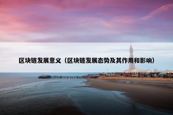区块链发展意义（区块链发展态势及其作用和影响）