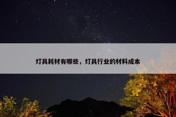 灯具耗材有哪些，灯具行业的材料成本