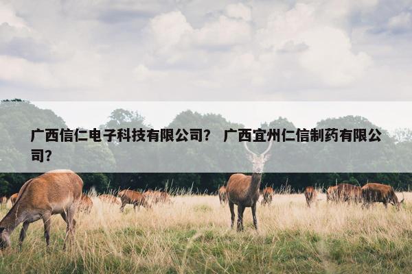 广西信仁电子科技有限公司？ 广西宜州仁信制药有限公司？