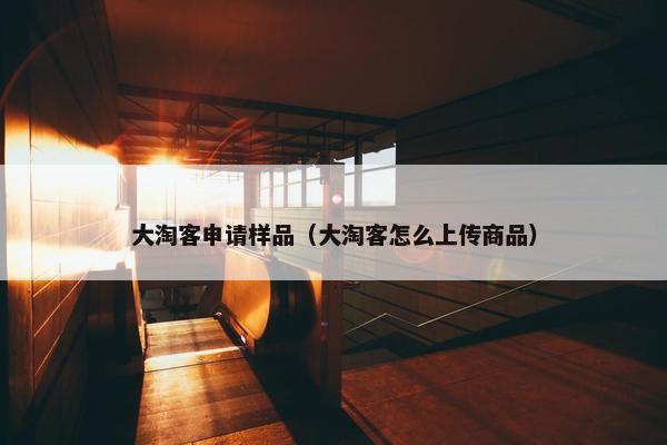 大淘客申请样品（大淘客怎么上传商品）
