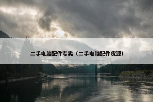 二手电脑配件专卖（二手电脑配件货源）