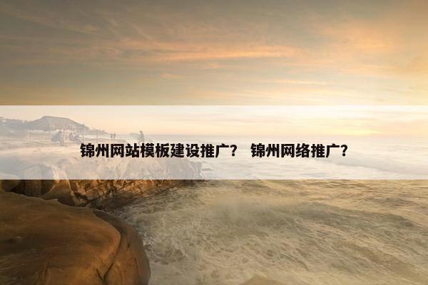 锦州网站模板建设推广？ 锦州网络推广？