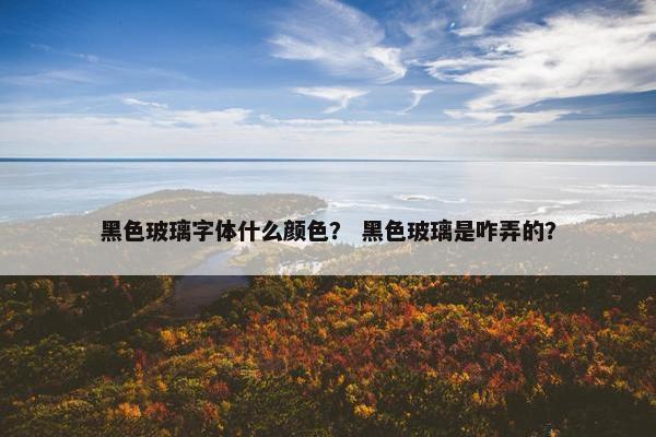 黑色玻璃字体什么颜色？ 黑色玻璃是咋弄的？