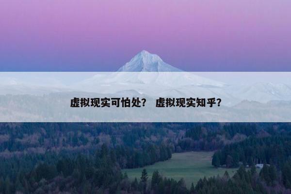 虚拟现实可怕处？ 虚拟现实知乎？