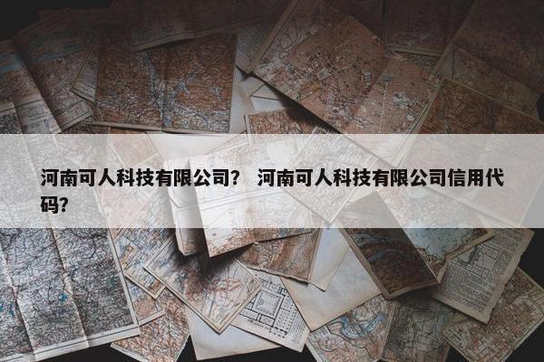 河南可人科技有限公司？ 河南可人科技有限公司信用代码？