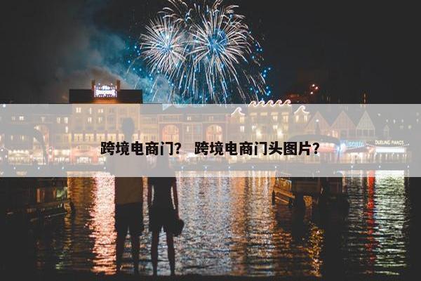 跨境电商门？ 跨境电商门头图片？