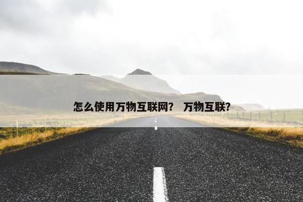 怎么使用万物互联网？ 万物互联？