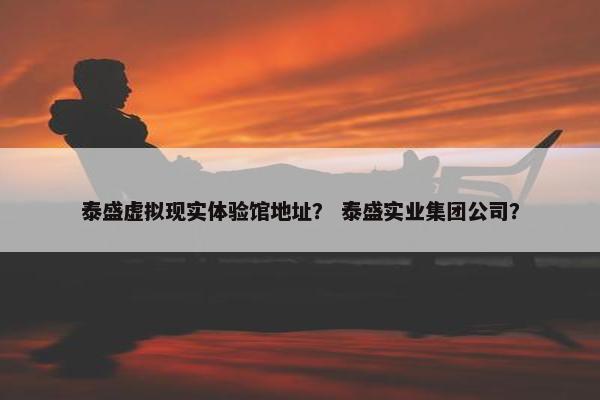 泰盛虚拟现实体验馆地址？ 泰盛实业集团公司？