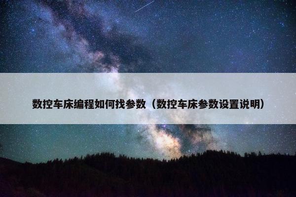 数控车床编程如何找参数（数控车床参数设置说明）