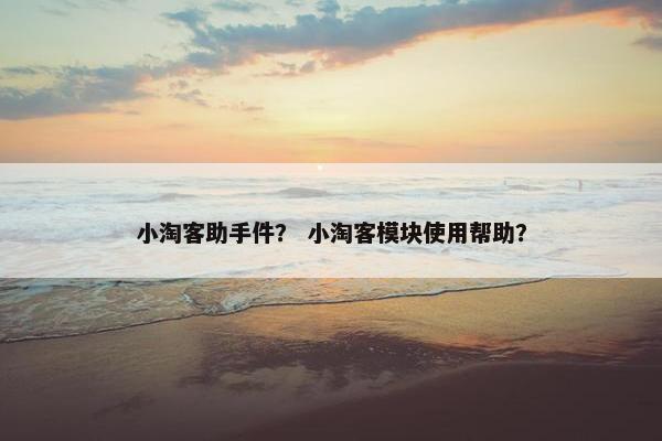 小淘客助手件？ 小淘客模块使用帮助？
