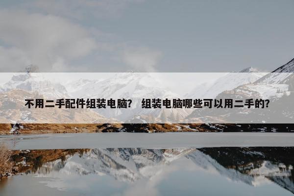 不用二手配件组装电脑？ 组装电脑哪些可以用二手的？