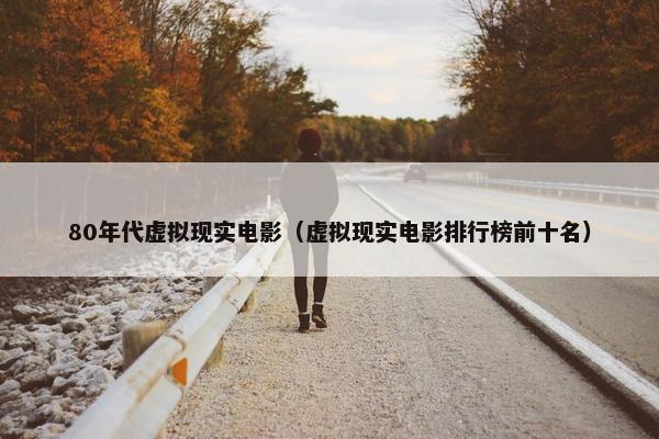 80年代虚拟现实电影（虚拟现实电影排行榜前十名）