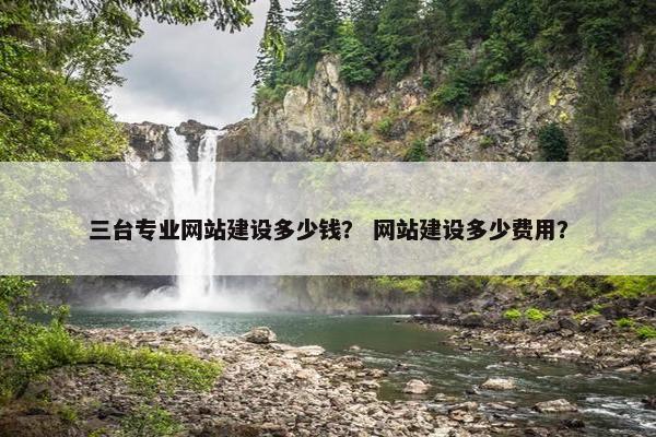 三台专业网站建设多少钱？ 网站建设多少费用？