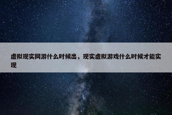 虚拟现实网游什么时候出，现实虚拟游戏什么时候才能实现