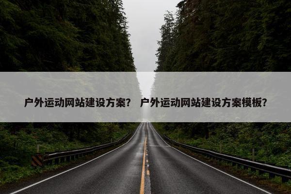 户外运动网站建设方案？ 户外运动网站建设方案模板？