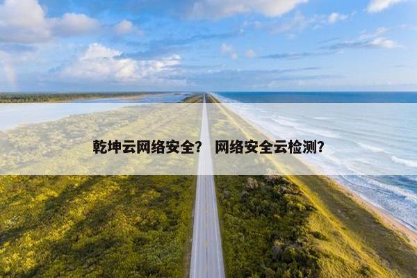 乾坤云网络安全？ 网络安全云检测？