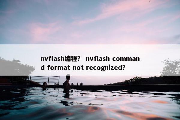 nvflash编程？ nvflash command format not recognized？