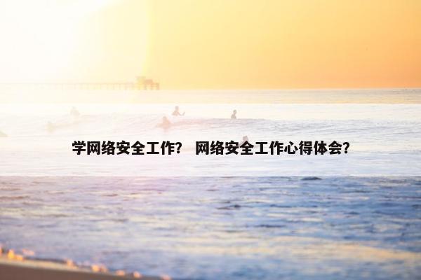 学网络安全工作？ 网络安全工作心得体会？