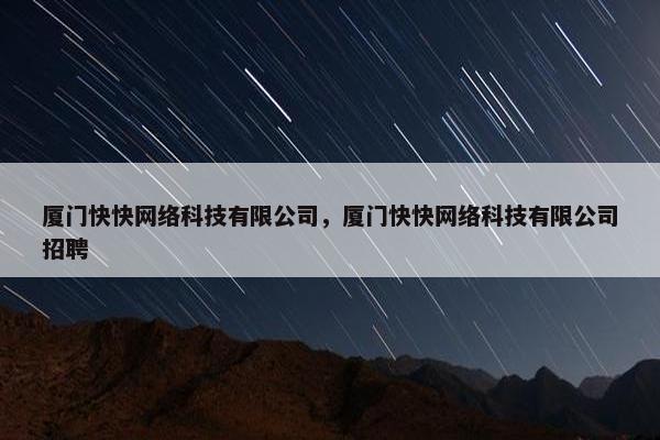 厦门快快网络科技有限公司，厦门快快网络科技有限公司招聘