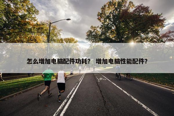 怎么增加电脑配件功耗？ 增加电脑性能配件？