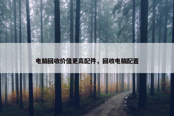 电脑回收价值更高配件，回收电脑配置