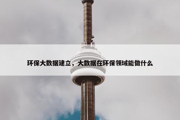 环保大数据建立，大数据在环保领域能做什么
