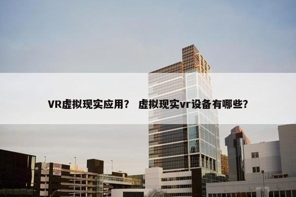 VR虚拟现实应用？ 虚拟现实vr设备有哪些？