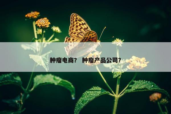 肿瘤电商？ 肿瘤产品公司？