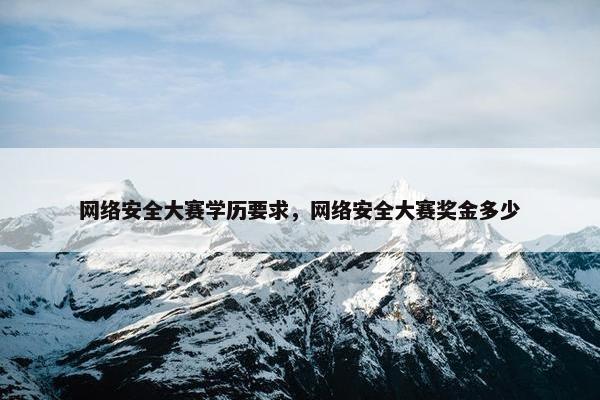 网络安全大赛学历要求，网络安全大赛奖金多少