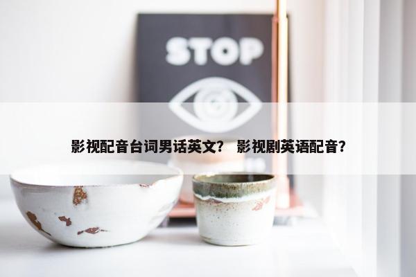 影视配音台词男话英文？ 影视剧英语配音？