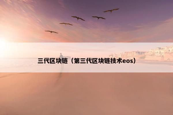 三代区块链（第三代区块链技术eos）