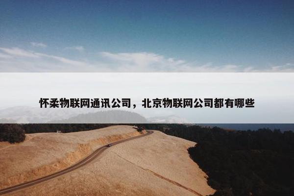 怀柔物联网通讯公司，北京物联网公司都有哪些