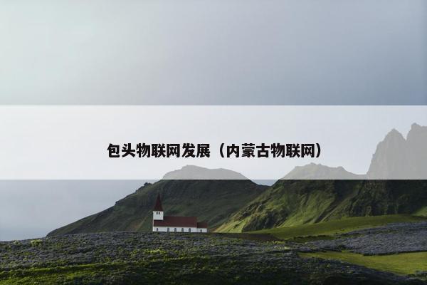 包头物联网发展（内蒙古物联网）