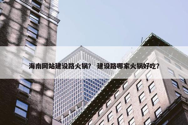 海南网站建设路火锅？ 建设路哪家火锅好吃？