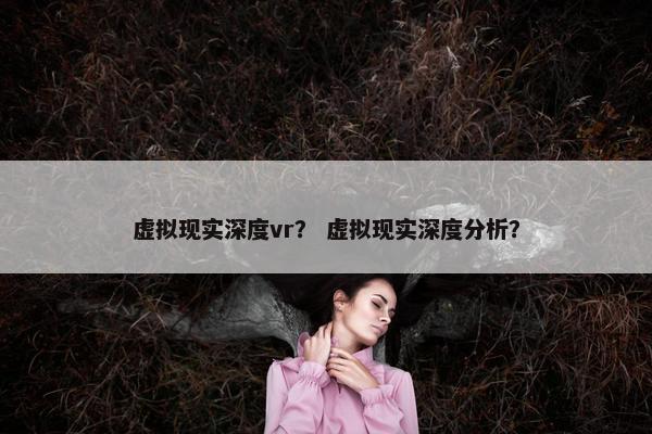 虚拟现实深度vr？ 虚拟现实深度分析？