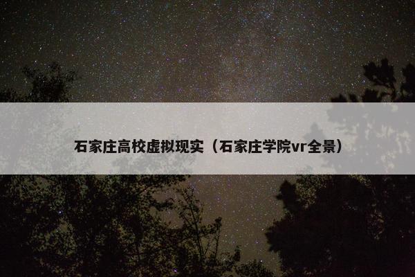 石家庄高校虚拟现实（石家庄学院vr全景）