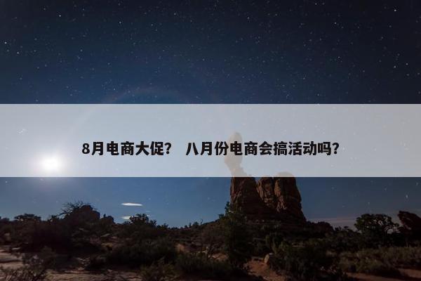 8月电商大促？ 八月份电商会搞活动吗？