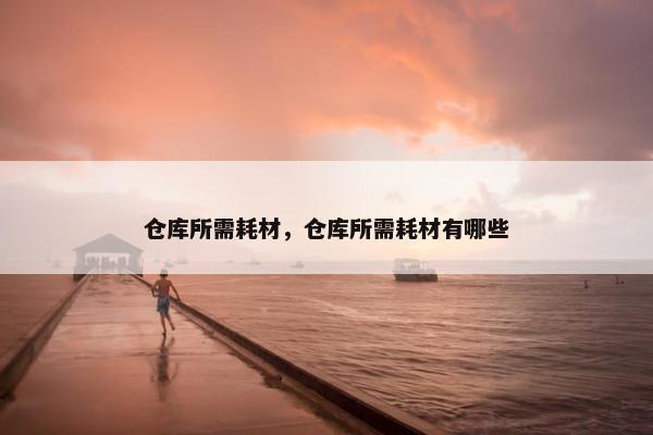 仓库所需耗材，仓库所需耗材有哪些