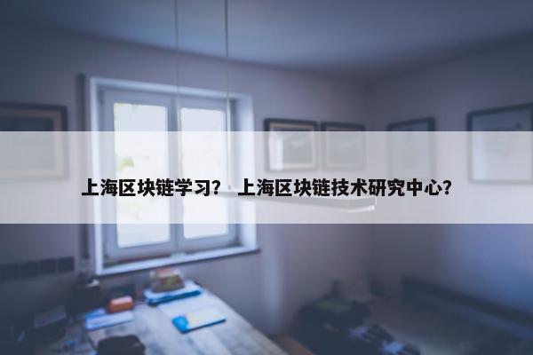 上海区块链学习？ 上海区块链技术研究中心？