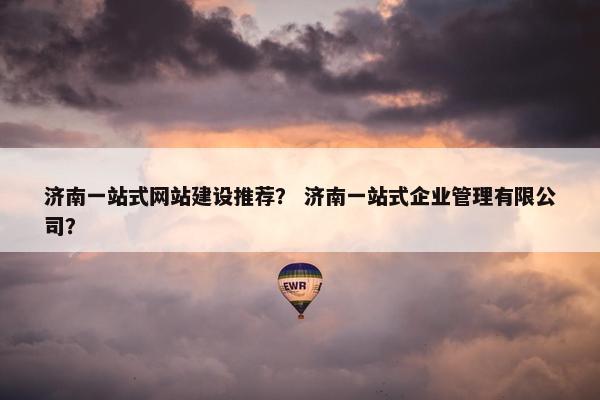 济南一站式网站建设推荐？ 济南一站式企业管理有限公司？