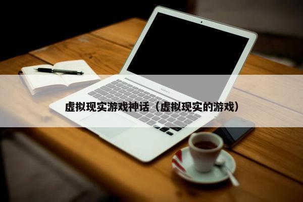 虚拟现实游戏神话（虚拟现实的游戏）