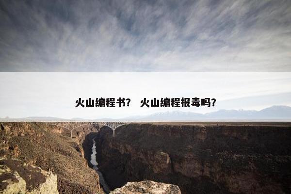 火山编程书？ 火山编程报毒吗？