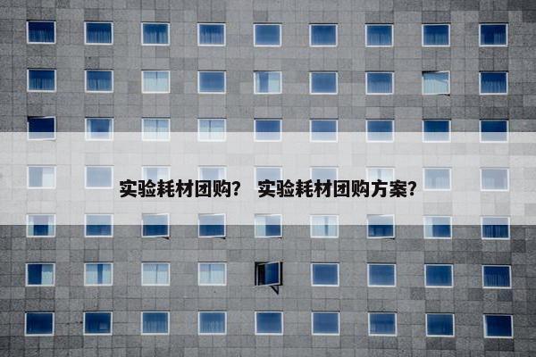 实验耗材团购？ 实验耗材团购方案？