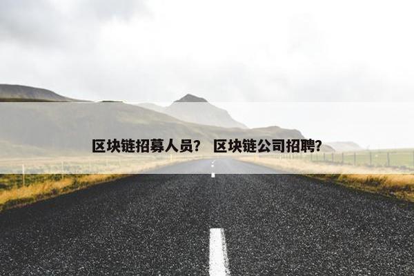 区块链招募人员？ 区块链公司招聘？